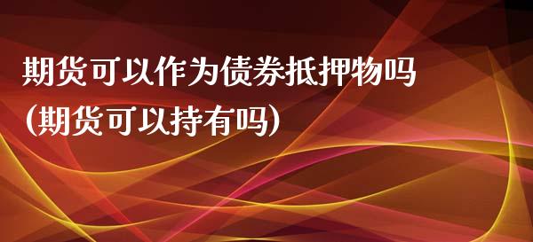 期货可以作为债券抵押物吗(期货可以持有吗)_https://www.yunyouns.com_期货行情_第1张