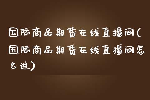 国际商品期货在线直播间(国际商品期货在线直播间怎么进)_https://www.yunyouns.com_恒生指数_第1张