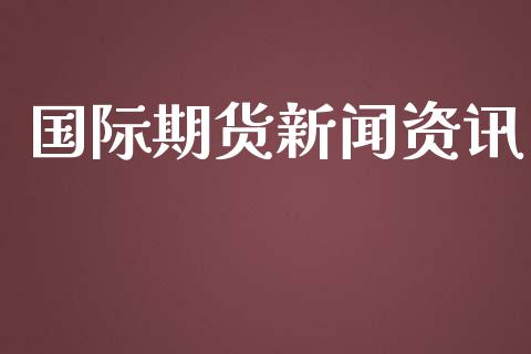 国际期货新闻资讯_https://www.yunyouns.com_股指期货_第1张