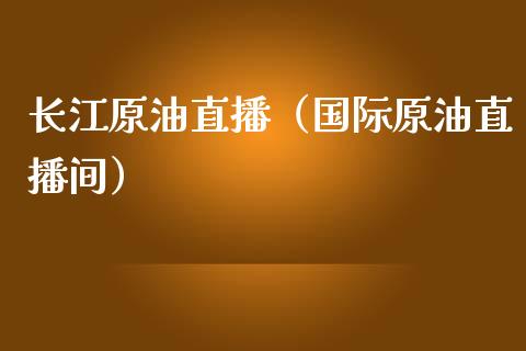 长江原油直播（国际原油直播间）_https://www.yunyouns.com_期货行情_第1张