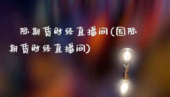 囯际期货财经直播间(国际期货财经直播间)_https://www.yunyouns.com_期货行情_第1张