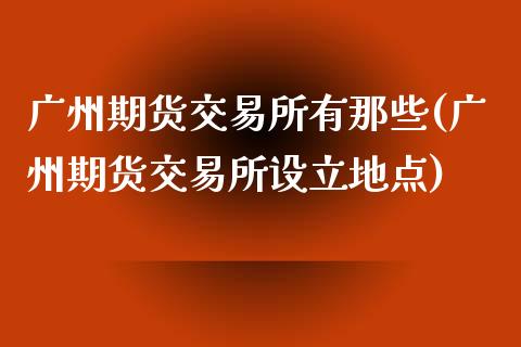 广州期货交易所有那些(广州期货交易所设立地点)_https://www.yunyouns.com_期货直播_第1张