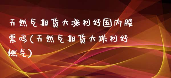 天然气期货大涨利好国内股票吗(天然气期货大跌利好燃气)_https://www.yunyouns.com_期货直播_第1张