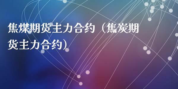 焦煤期货主力合约（焦炭期货主力合约）_https://www.yunyouns.com_期货行情_第1张