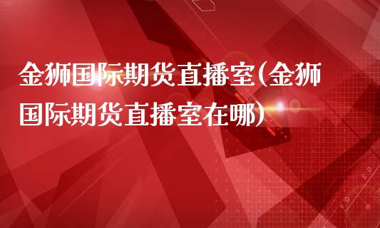 金狮国际期货直播室(金狮国际期货直播室在哪)_https://www.yunyouns.com_期货行情_第1张