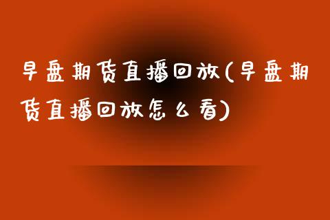 早盘期货直播回放(早盘期货直播回放怎么看)_https://www.yunyouns.com_期货直播_第1张