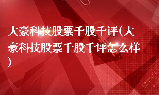 大豪科技股票千股千评(大豪科技股票千股千评怎么样)_https://www.yunyouns.com_恒生指数_第1张