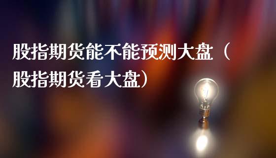 股指期货能不能预测大盘（股指期货看大盘）_https://www.yunyouns.com_期货行情_第1张