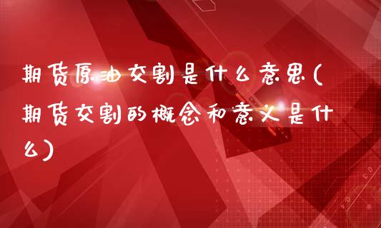 期货原油交割是什么意思(期货交割的概念和意义是什么)_https://www.yunyouns.com_期货行情_第1张