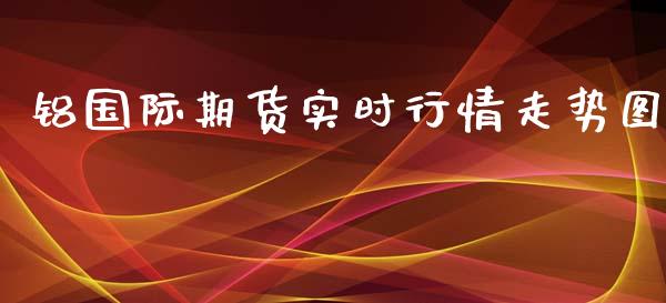 铝国际期货实时行情走势图_https://www.yunyouns.com_恒生指数_第1张