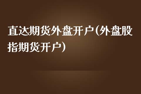 直达期货外盘开户(外盘股指期货开户)_https://www.yunyouns.com_期货行情_第1张