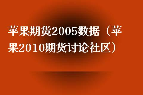 苹果期货2005数据（苹果2010期货讨论社区）_https://www.yunyouns.com_期货直播_第1张