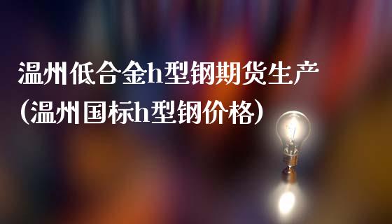 温州低合金h型钢期货生产(温州国标h型钢价格)_https://www.yunyouns.com_期货直播_第1张