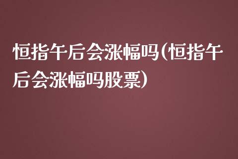 恒指午后会涨幅吗(恒指午后会涨幅吗股票)_https://www.yunyouns.com_期货直播_第1张