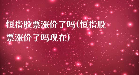 恒指股票涨价了吗(恒指股票涨价了吗现在)_https://www.yunyouns.com_恒生指数_第1张