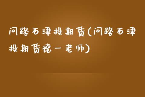 问路石津投期货(问路石津投期货德一老师)_https://www.yunyouns.com_期货行情_第1张