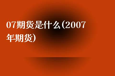 07期货是什么(2007年期货)_https://www.yunyouns.com_股指期货_第1张