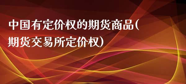 中国有定价权的期货商品(期货交易所定价权)_https://www.yunyouns.com_期货行情_第1张