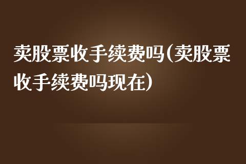 卖股票收手续费吗(卖股票收手续费吗现在)_https://www.yunyouns.com_股指期货_第1张