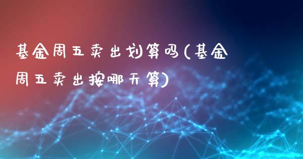 基金周五卖出划算吗(基金周五卖出按哪天算)_https://www.yunyouns.com_股指期货_第1张