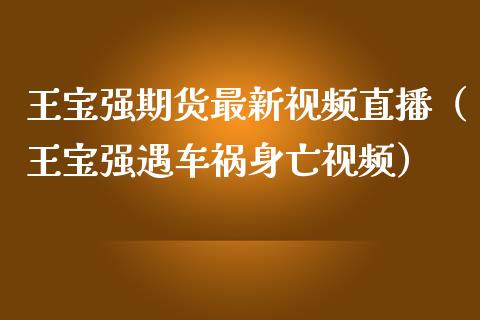 王宝强期货最新视频直播（王宝强遇车祸身亡视频）_https://www.yunyouns.com_期货行情_第1张