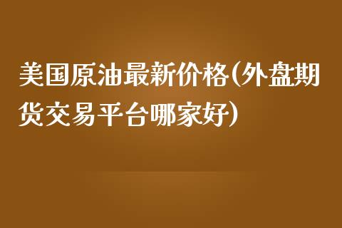 美国原油最新价格(外盘期货交易平台哪家好)_https://www.yunyouns.com_股指期货_第1张