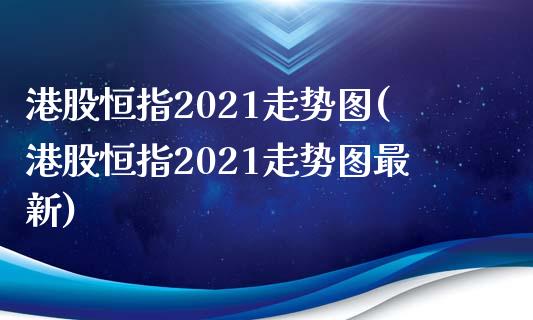 港股恒指2021走势图(港股恒指2021走势图最新)_https://www.yunyouns.com_恒生指数_第1张