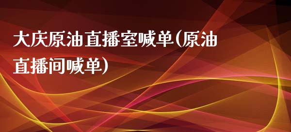 大庆原油直播室喊单(原油直播间喊单)_https://www.yunyouns.com_期货行情_第1张