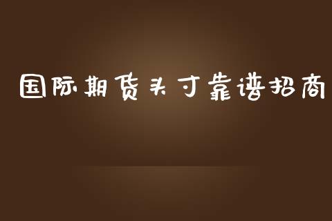 国际期货头寸靠谱招商_https://www.yunyouns.com_股指期货_第1张