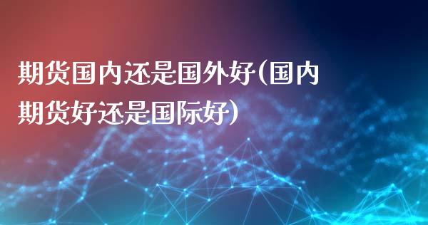 期货国内还是国外好(国内期货好还是国际好)_https://www.yunyouns.com_恒生指数_第1张