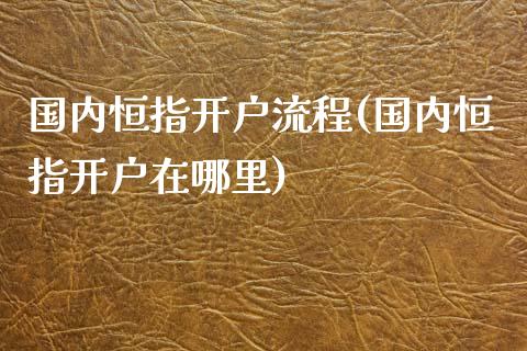 国内恒指开户流程(国内恒指开户在哪里)_https://www.yunyouns.com_股指期货_第1张