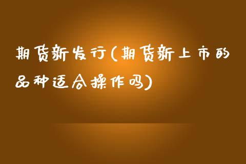 期货新发行(期货新上市的品种适合操作吗)_https://www.yunyouns.com_股指期货_第1张