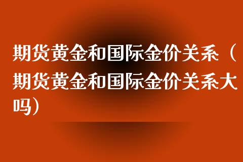 期货黄金和国际金价关系（期货黄金和国际金价关系大吗）_https://www.yunyouns.com_期货行情_第1张