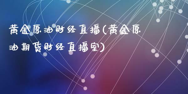 黄金原油财经直播(黄金原油期货财经直播室)_https://www.yunyouns.com_恒生指数_第1张