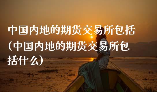 中国内地的期货交易所包括(中国内地的期货交易所包括什么)_https://www.yunyouns.com_期货行情_第1张