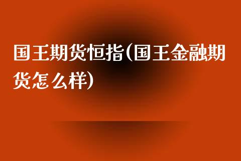 国王期货恒指(国王金融期货怎么样)_https://www.yunyouns.com_恒生指数_第1张