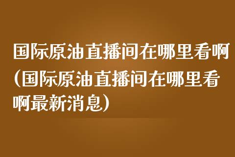 国际原油直播间在哪里看啊(国际原油直播间在哪里看啊最新消息)_https://www.yunyouns.com_恒生指数_第1张