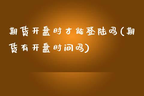 期货开盘时才能登陆吗(期货有开盘时间吗)_https://www.yunyouns.com_股指期货_第1张