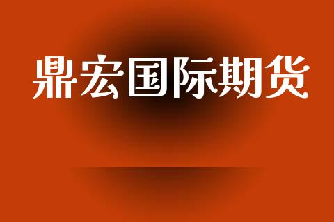 鼎宏国际期货_https://www.yunyouns.com_期货行情_第1张