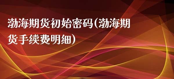 渤海期货初始密码(渤海期货手续费明细)_https://www.yunyouns.com_期货行情_第1张