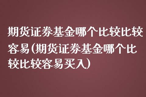 期货证券基金哪个比较比较容易(期货证券基金哪个比较比较容易买入)_https://www.yunyouns.com_恒生指数_第1张