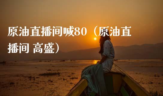 原油直播间喊80（原油直播间 高盛）_https://www.yunyouns.com_期货直播_第1张