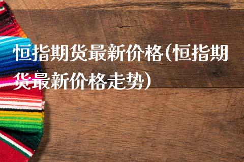 恒指期货最新价格(恒指期货最新价格走势)_https://www.yunyouns.com_恒生指数_第1张