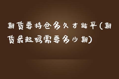 期货要持仓多久才能平(期货最起码需要多少期)_https://www.yunyouns.com_期货行情_第1张