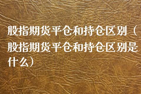 股指期货平仓和持仓区别（股指期货平仓和持仓区别是什么）_https://www.yunyouns.com_期货行情_第1张