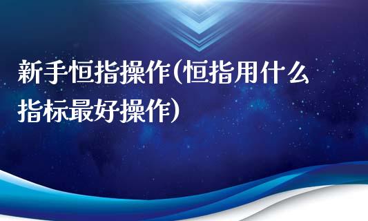 新手恒指操作(恒指用什么指标最好操作)_https://www.yunyouns.com_期货行情_第1张