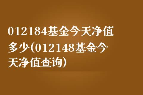 012184基金今天净值多少(012148基金今天净值查询)_https://www.yunyouns.com_期货行情_第1张