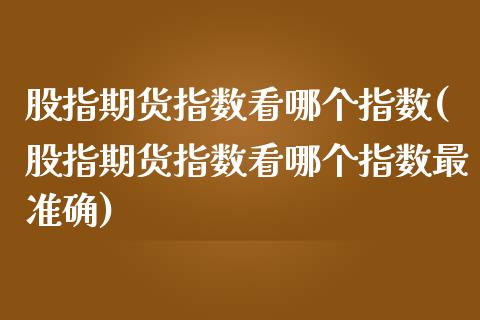 股指期货指数看哪个指数(股指期货指数看哪个指数最准确)_https://www.yunyouns.com_期货行情_第1张