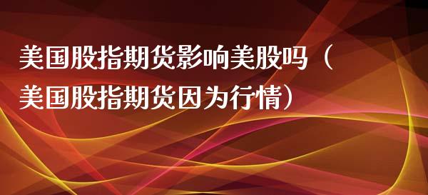 美国股指期货影响美股吗（美国股指期货因为行情）_https://www.yunyouns.com_期货行情_第1张