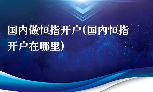 国内做恒指开户(国内恒指开户在哪里)_https://www.yunyouns.com_股指期货_第1张